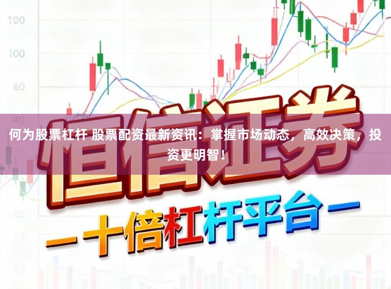 何为股票杠杆 股票配资最新资讯：掌握市场动态，高效决策，投资更明智！