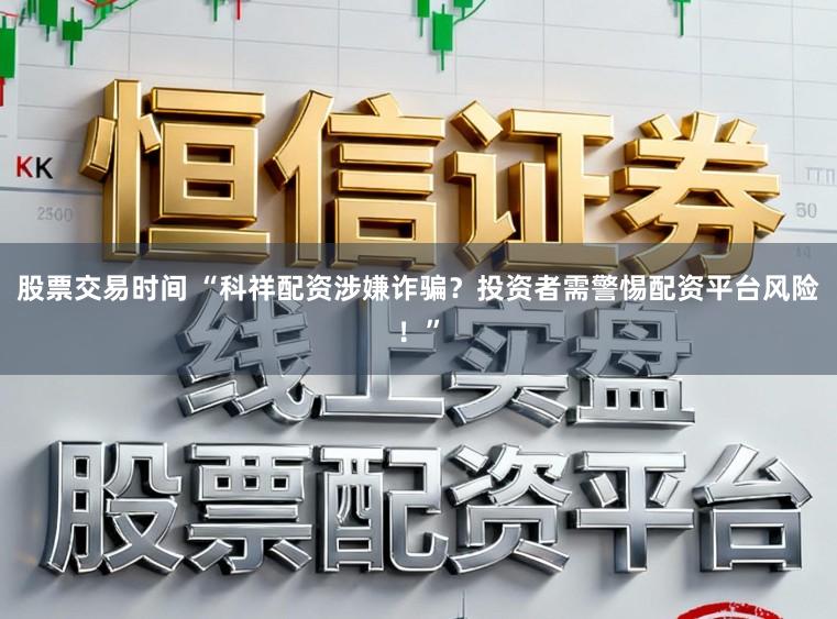 股票交易时间 “科祥配资涉嫌诈骗？投资者需警惕配资平台风险！”