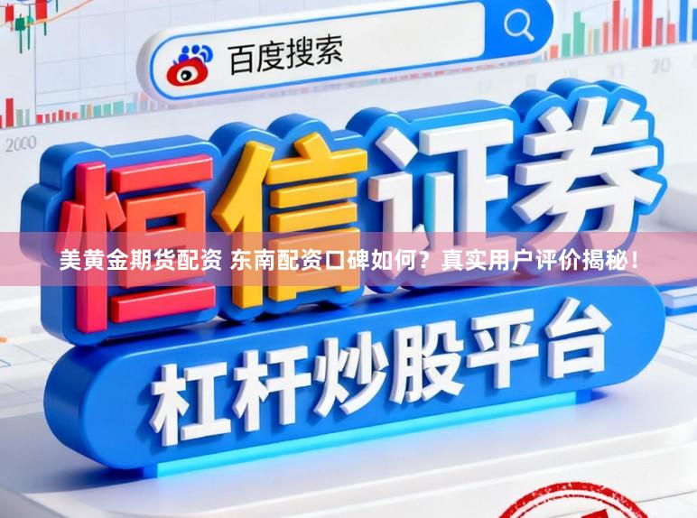 美黄金期货配资 东南配资口碑如何？真实用户评价揭秘！