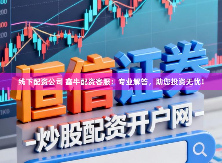 线下配资公司 鑫牛配资客服：专业解答，助您投资无忧！