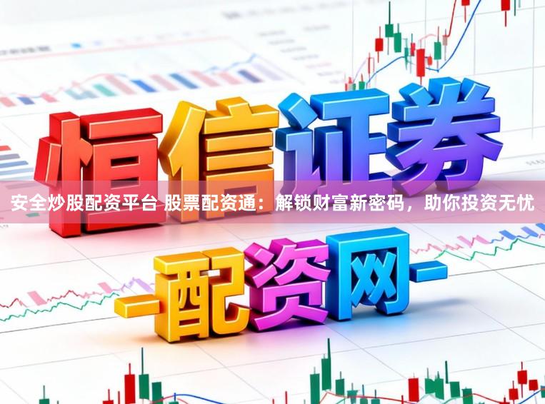 安全炒股配资平台 股票配资通：解锁财富新密码，助你投资无忧