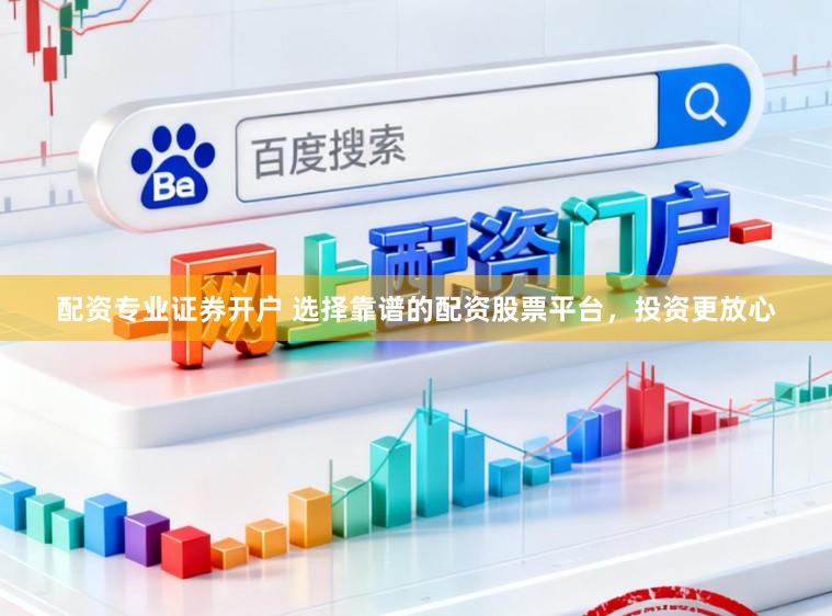 配资专业证券开户 选择靠谱的配资股票平台，投资更放心