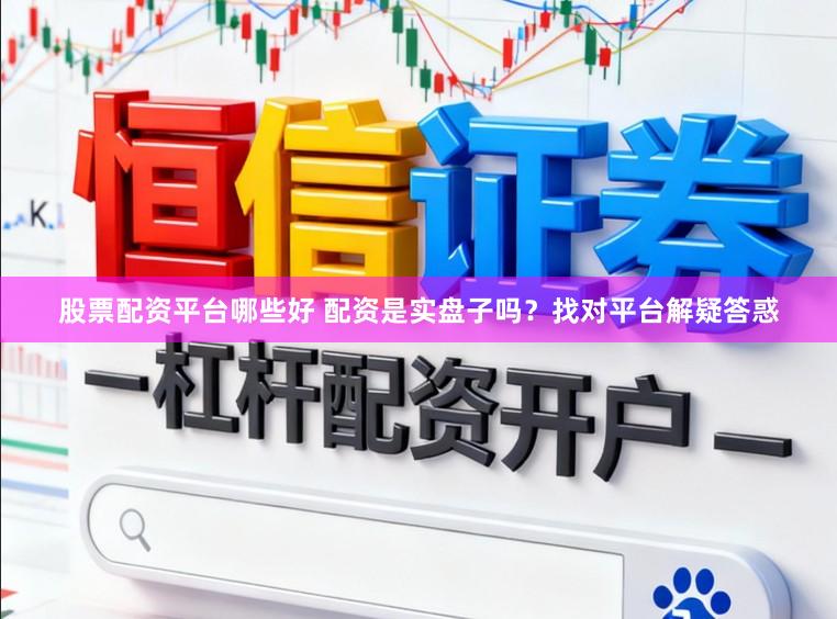 股票配资平台哪些好 配资是实盘子吗？找对平台解疑答惑
