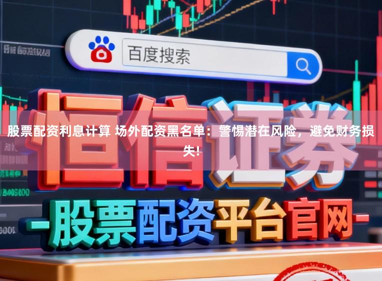 股票配资利息计算 场外配资黑名单：警惕潜在风险，避免财务损失!