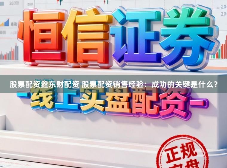 股票配资鑫东财配资 股票配资销售经验：成功的关键是什么？