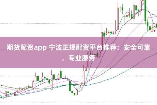 期货配资app 宁波正规配资平台推荐：安全可靠，专业服务