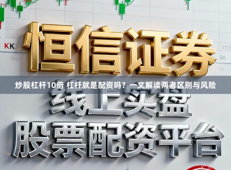 炒股杠杆10倍 杠杆就是配资吗？一文解读两者区别与风险