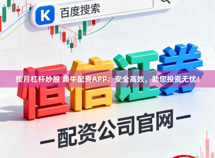 按月杠杆炒股 鼎牛配资APP：安全高效，助您投资无忧！