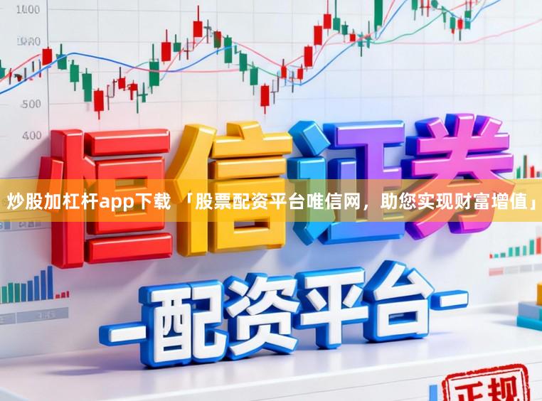炒股加杠杆app下载 「股票配资平台唯信网，助您实现财富增值」