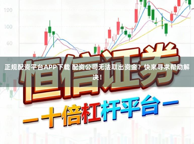 正规配资平台APP下载 配资公司无法取出资金？快来寻求帮助解决！