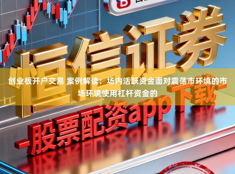 创业板开户交易 案例解读：场内活跃资金面对震荡市环境的市场环境使用杠杆资金的
