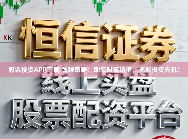 股票投资APP下载 钱程策略：助您财富增值，把握投资先机！
